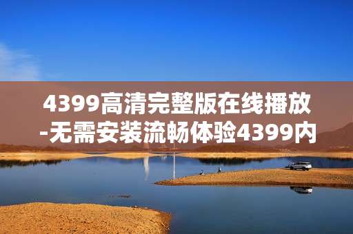 4399高清完整版在线播放-无需安装流畅体验4399内容在线看