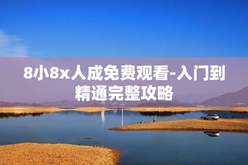 8小8x人成免费观看-入门到精通完整攻略