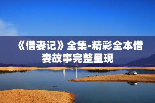 《借妻记》全集-精彩全本借妻故事完整呈现