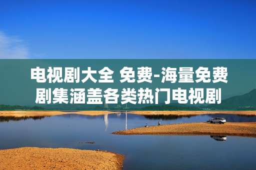 电视剧大全 免费-海量免费剧集涵盖各类热门电视剧