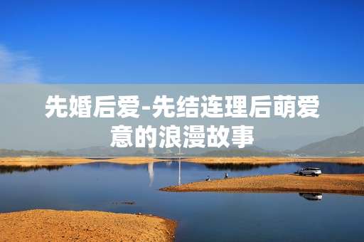 先婚后爱-先结连理后萌爱意的浪漫故事