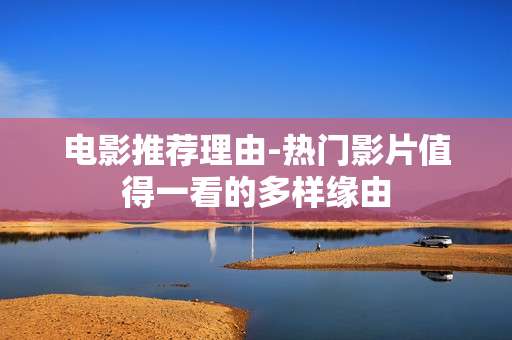 电影推荐理由-热门影片值得一看的多样缘由