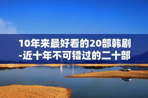 10年来最好看的20部韩剧-近十年不可错过的二十部精彩韩剧佳作