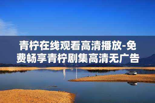 青柠在线观看高清播放-免费畅享青柠剧集高清无广告播放
