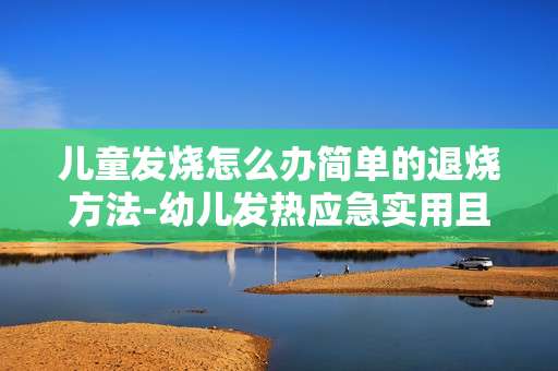 儿童发烧怎么办简单的退烧方法-幼儿发热应急实用且简便的降温妙招