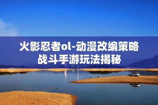 火影忍者ol-动漫改编策略战斗手游玩法揭秘