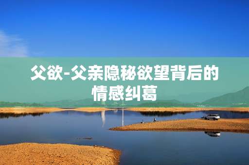 父欲-父亲隐秘欲望背后的情感纠葛