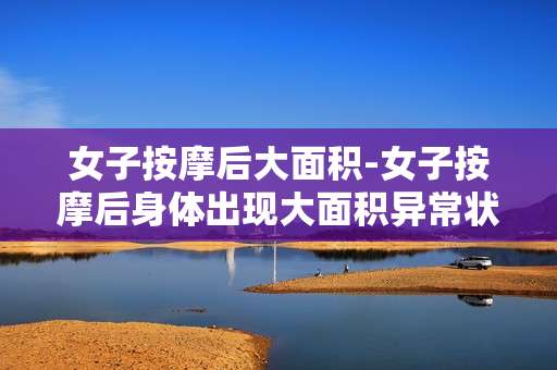 女子按摩后大面积-女子按摩后身体出现大面积异常状况