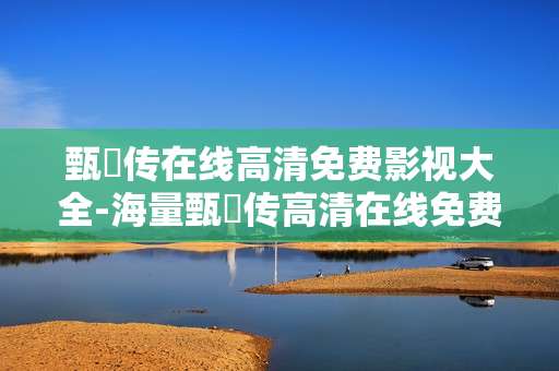 甄嬛传在线高清免费影视大全-海量甄嬛传高清在线免费影视资源汇集