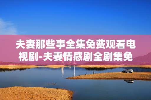 夫妻那些事全集免费观看电视剧-夫妻情感剧全剧集免费用平台在线看