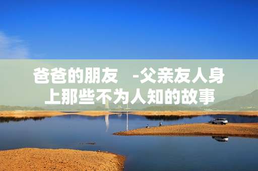 爸爸的朋友   -父亲友人身上那些不为人知的故事