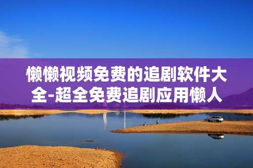 懒懒视频免费的追剧软件大全-超全免费追剧应用懒人必备清单