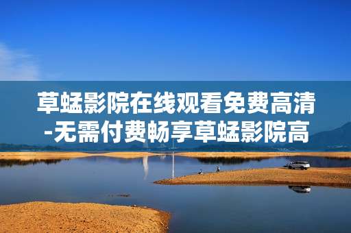 草蜢影院在线观看免费高清-无需付费畅享草蜢影院高清影视资源