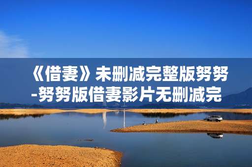 《借妻》未删减完整版努努-努努版借妻影片无删减完整呈现