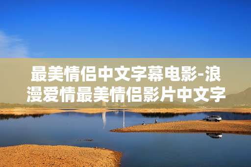 最美情侣中文字幕电影-浪漫爱情最美情侣影片中文字幕呈现
