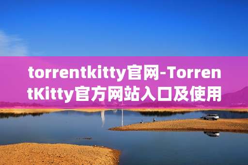 torrentkitty官网-TorrentKitty官方网站入口及使用指引