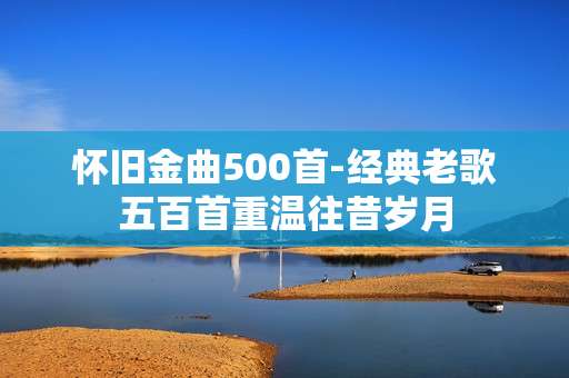 怀旧金曲500首-经典老歌五百首重温往昔岁月