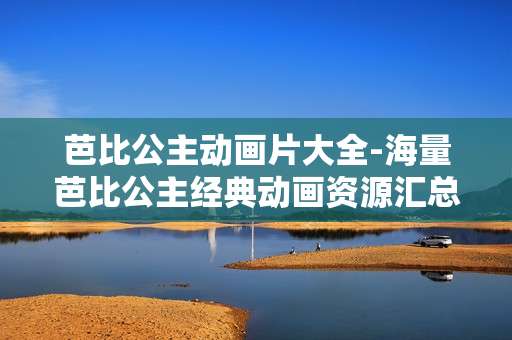 芭比公主动画片大全-海量芭比公主经典动画资源汇总