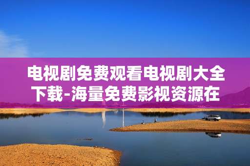 电视剧免费观看电视剧大全下载-海量免费影视资源在线看及剧集下载