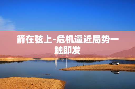 箭在弦上-危机逼近局势一触即发