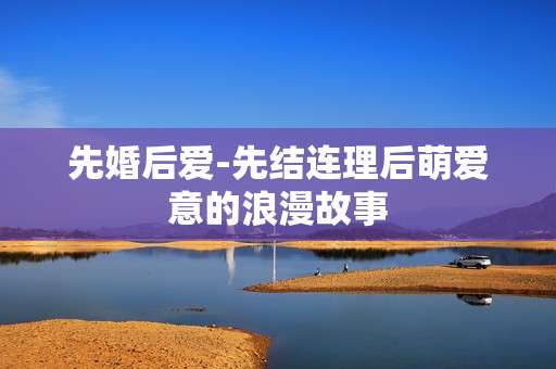 先婚后爱-先结连理后萌爱意的浪漫故事