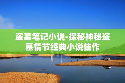 盗墓笔记小说-探秘神秘盗墓情节经典小说佳作