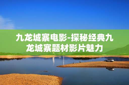 九龙城寨电影-探秘经典九龙城寨题材影片魅力 九龙城寨电影-探秘经典九龙城寨题材影片魅力