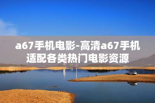 a67手机电影-高清a67手机适配各类热门电影资源 a67手机电影-高清a67手机适配各类热门电影资源