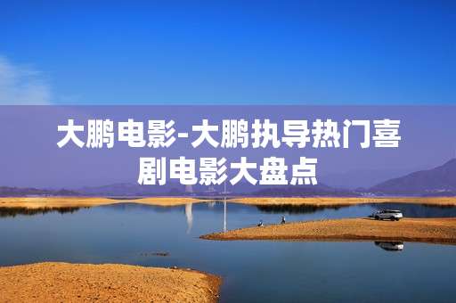 大鹏电影-大鹏执导热门喜剧电影大盘点