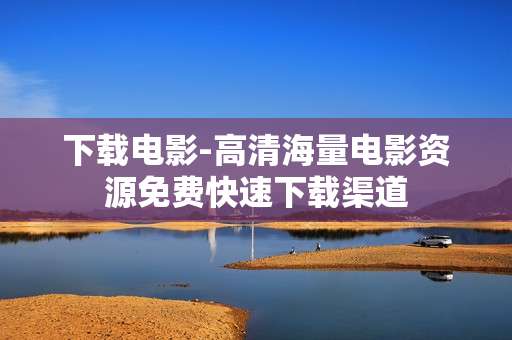 下载电影-高清海量电影资源免费快速下载渠道