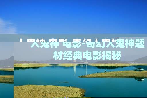 人鬼神 电影-奇幻人鬼神题材经典电影揭秘