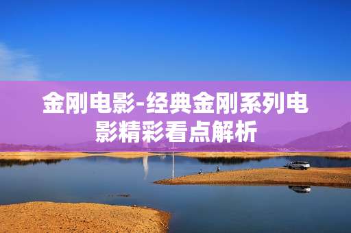 金刚电影-经典金刚系列电影精彩看点解析 金刚电影-经典金刚系列电影精彩看点解析