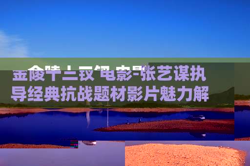 金陵十三钗 电影-张艺谋执导经典抗战题材影片魅力解读