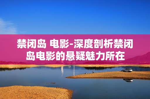 禁闭岛 电影-深度剖析禁闭岛电影的悬疑魅力所在