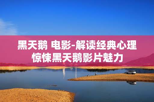 黑天鹅 电影-解读经典心理惊悚黑天鹅影片魅力