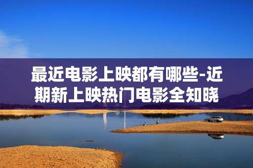 最近电影上映都有哪些-近期新上映热门电影全知晓