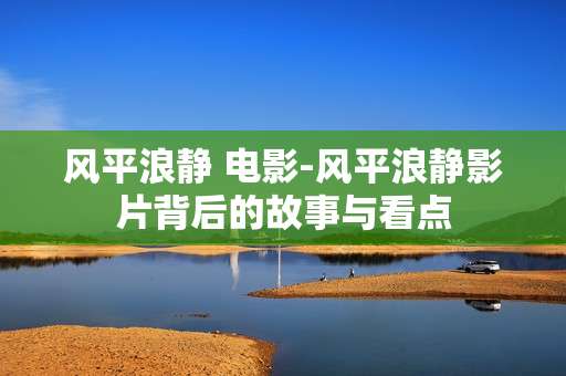 风平浪静 电影-风平浪静影片背后的故事与看点
