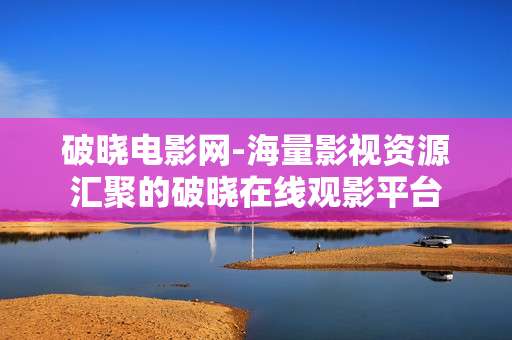 破晓电影网-海量影视资源汇聚的破晓在线观影平台