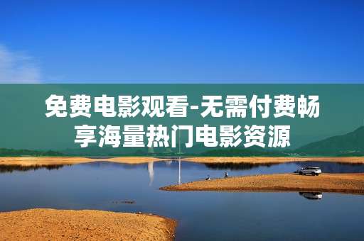免费电影观看-无需付费畅享海量热门电影资源