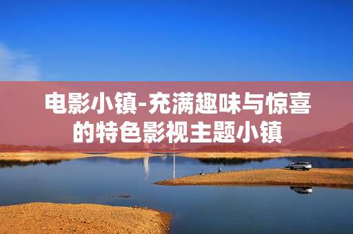 电影小镇-充满趣味与惊喜的特色影视主题小镇 电影小镇-充满趣味与惊喜的特色影视主题小镇