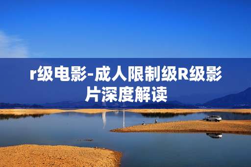 r级电影-成人限制级R级影片深度解读