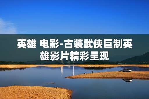 英雄 电影-古装武侠巨制英雄影片精彩呈现