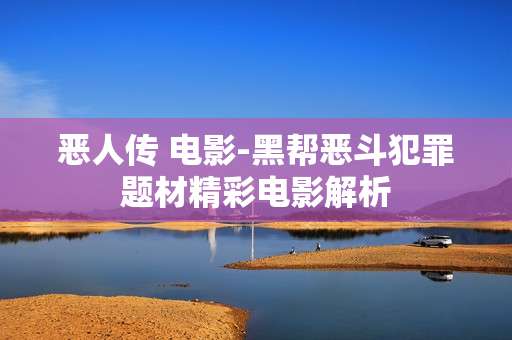恶人传 电影-黑帮恶斗犯罪题材精彩电影解析