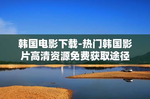 韩国电影下载-热门韩国影片高清资源免费获取途径