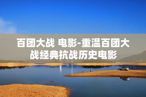 百团大战 电影-重温百团大战经典抗战历史电影