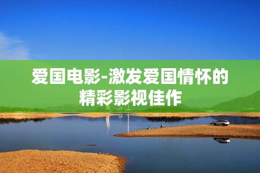 爱国电影-激发爱国情怀的精彩影视佳作