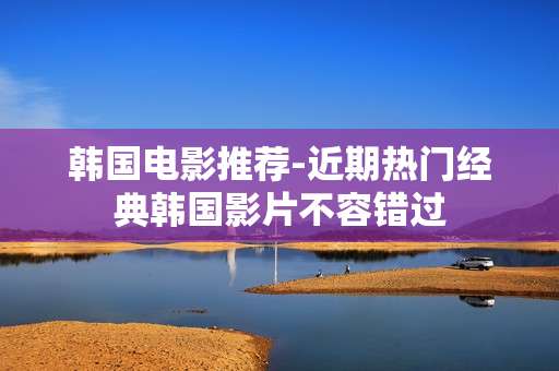 韩国电影推荐-近期热门经典韩国影片不容错过 韩国电影推荐-近期热门经典韩国影片不容错过
