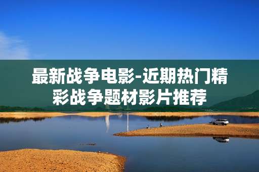 最新战争电影-近期热门精彩战争题材影片推荐