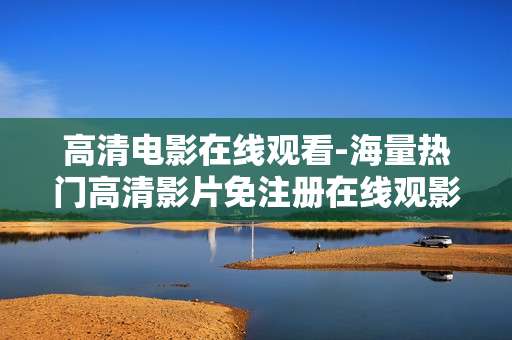 高清电影在线观看-海量热门高清影片免注册在线观影