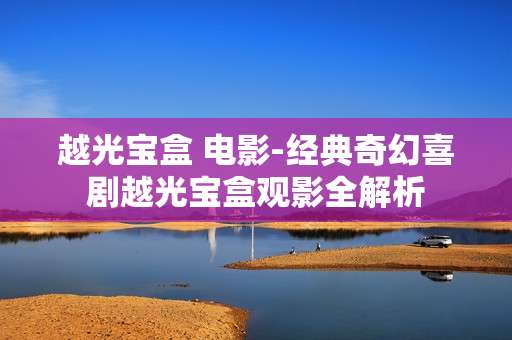 越光宝盒 电影-经典奇幻喜剧越光宝盒观影全解析